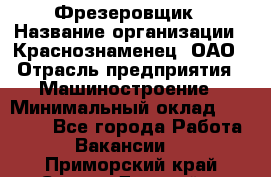 Фрезеровщик › Название организации ­ Краснознаменец, ОАО › Отрасль предприятия ­ Машиностроение › Минимальный оклад ­ 40 000 - Все города Работа » Вакансии   . Приморский край,Спасск-Дальний г.